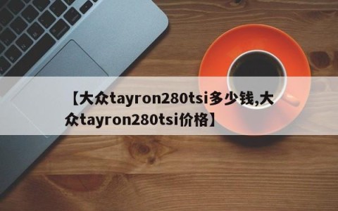 【大众tayron280tsi多少钱,大众tayron280tsi价格】