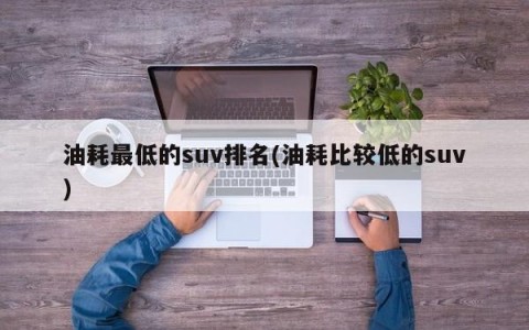 油耗最低的suv排名(油耗比较低的suv)